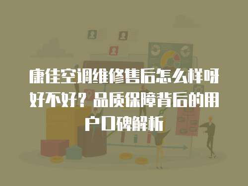 康佳空調維修售后怎么樣呀好不好？品質保障背后的用戶口碑解析