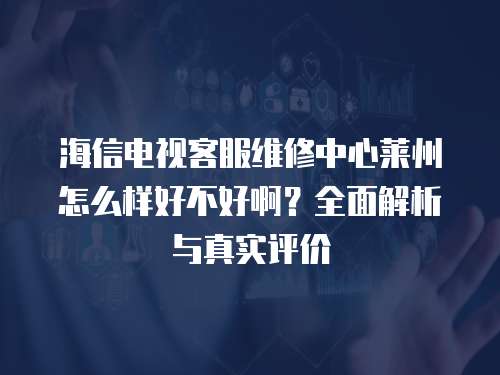 海信電視客服維修中心萊州怎么樣好不好啊？全面解析與真實評價