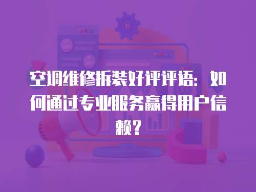 空調維修拆裝好評評語：如何通過專業服務贏得用戶信賴？
