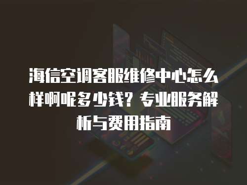 海信空調客服維修中心怎么樣啊呢多少錢？專業服務解析與費用指南