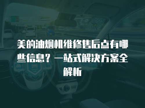 美的油煙機維修售后點有哪些信息？一站式解決方案全解析