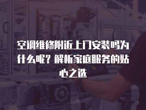 空調維修附近上門安裝嗎為什么呢？解析家庭服務的貼心之選