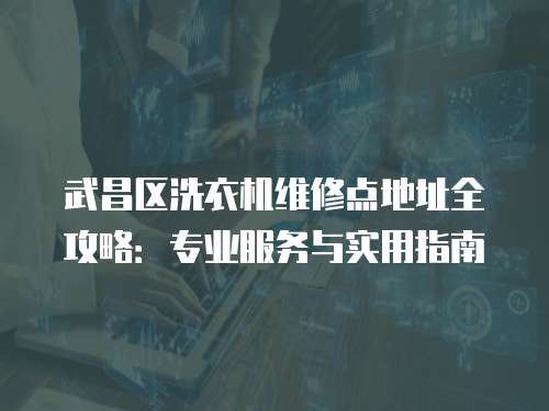 武昌區洗衣機維修點地址全攻略：專業服務與實用指南