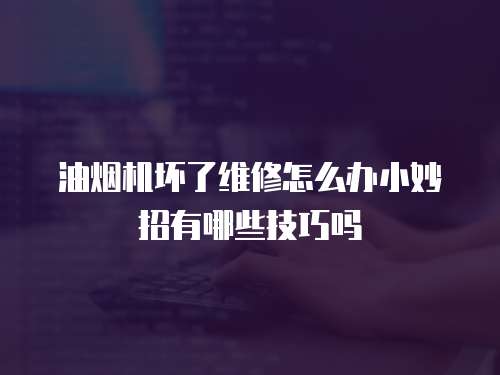 油煙機壞了維修怎么辦小妙招有哪些技巧嗎