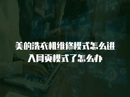 美的洗衣機維修模式怎么進入網頁模式了怎么辦
