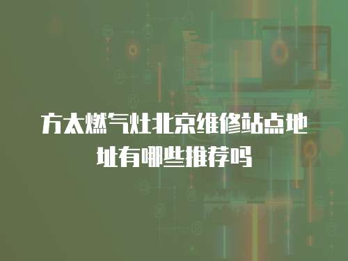 方太燃氣灶北京維修站點地址有哪些推薦嗎