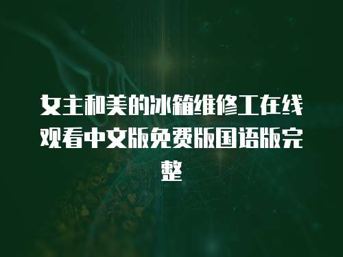 女主和美的冰箱維修工在線觀看中文版免費版國語版完整