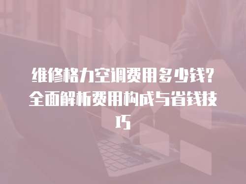維修格力空調費用多少錢？全面解析費用構成與省錢技巧
