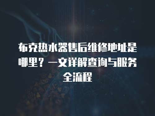 布克熱水器售后維修地址是哪里？一文詳解查詢與服務全流程