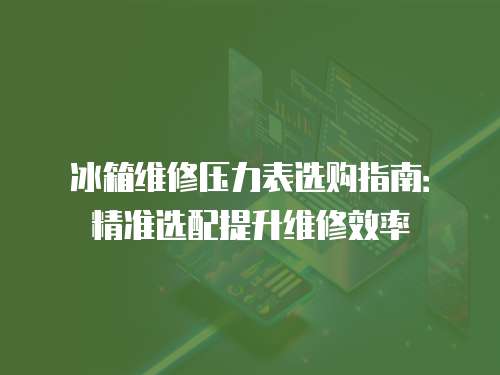 冰箱維修壓力表選購指南：精準選配提升維修效率