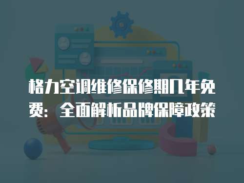 格力空調維修保修期幾年免費：全面解析品牌保障政策