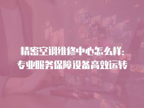 精密空調(diào)維修中心怎么樣：專業(yè)服務(wù)保障設(shè)備高效運(yùn)轉(zhuǎn)
