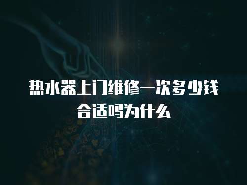 熱水器上門維修一次多少錢合適嗎為什么