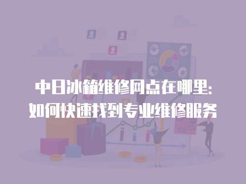 中日冰箱維修網點在哪里：如何快速找到專業維修服務