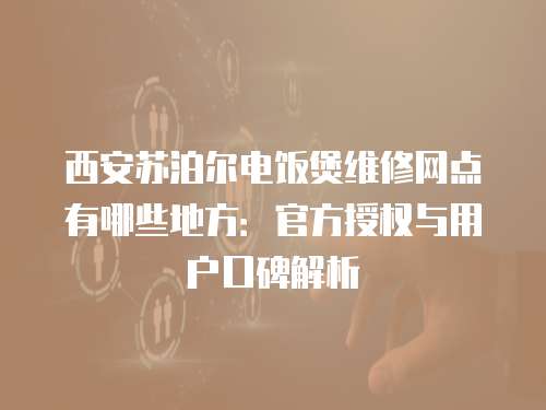西安蘇泊爾電飯煲維修網(wǎng)點(diǎn)有哪些地方：官方授權(quán)與用戶口碑解析