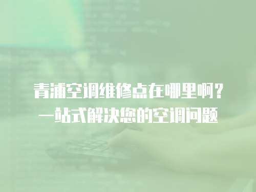 青浦空調維修點在哪里??？一站式解決您的空調問題