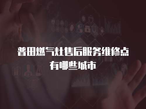 普田燃氣灶售后服務維修點有哪些城市