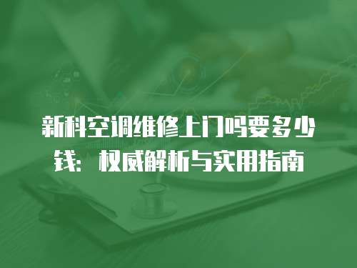 新科空調維修上門嗎要多少錢：權威解析與實用指南