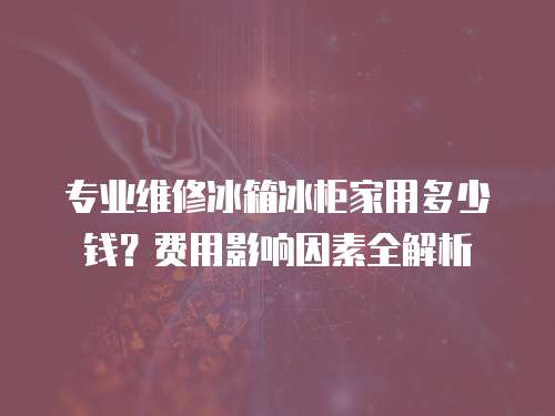 專業維修冰箱冰柜家用多少錢？費用影響因素全解析