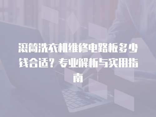 滾筒洗衣機維修電路板多少錢合適？專業(yè)解析與實用指南