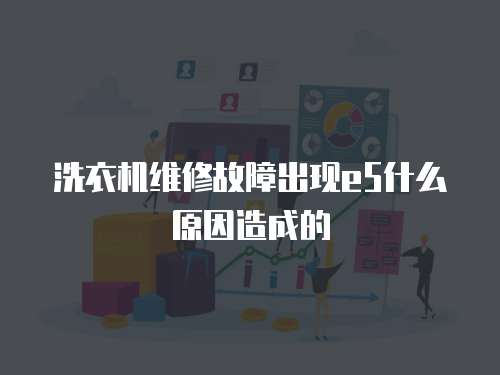洗衣機維修故障出現(xiàn)e5什么原因造成的