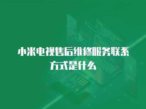 小米電視售后維修服務聯系方式是什么