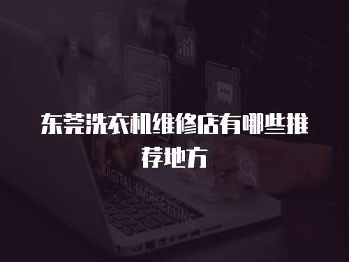 東莞洗衣機維修店有哪些推薦地方