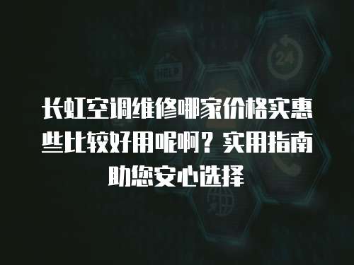 長虹空調維修哪家價格實惠些比較好用呢啊？實用指南助您安心選擇