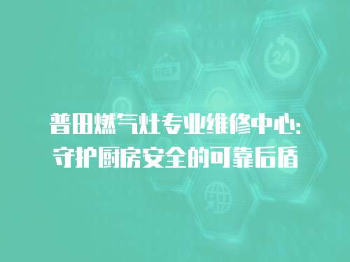 普田燃氣灶專業維修中心：守護廚房安全的可靠后盾