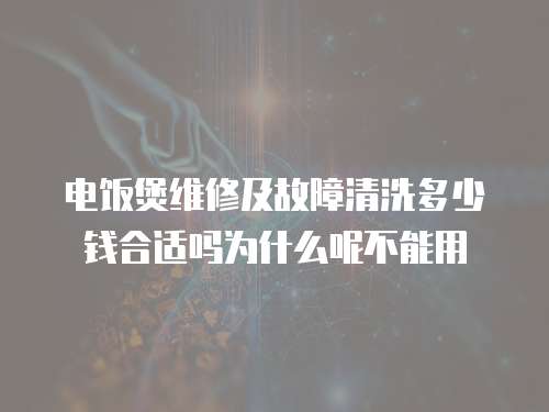 電飯煲維修及故障清洗多少錢合適嗎為什么呢不能用