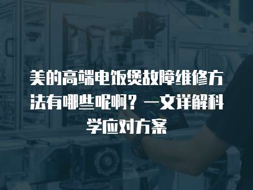 美的高端電飯煲故障維修方法有哪些呢啊？一文詳解科學應對方案