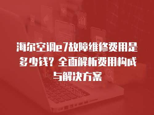 海爾空調e7故障維修費用是多少錢？全面解析費用構成與解決方案