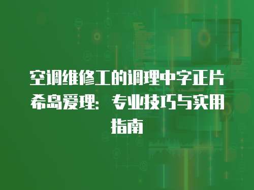 空調維修工的調理中字正片希島愛理：專業技巧與實用指南