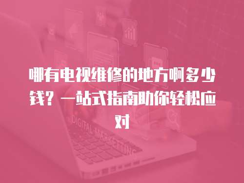 哪有電視維修的地方啊多少錢？一站式指南助你輕松應對