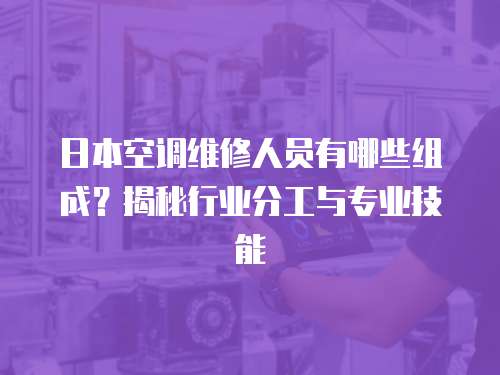 日本空調維修人員有哪些組成？揭秘行業分工與專業技能