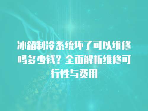 冰箱制冷系統(tǒng)壞了可以維修嗎多少錢？全面解析維修可行性與費(fèi)用