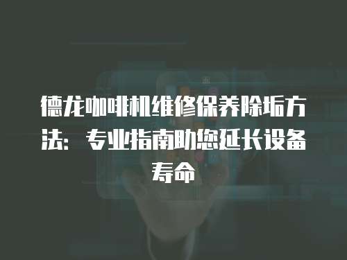 德龍咖啡機維修保養除垢方法：專業指南助您延長設備壽命