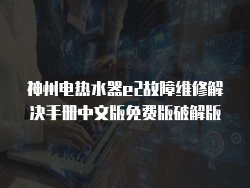 神州電熱水器e2故障維修解決手冊中文版免費版破解版