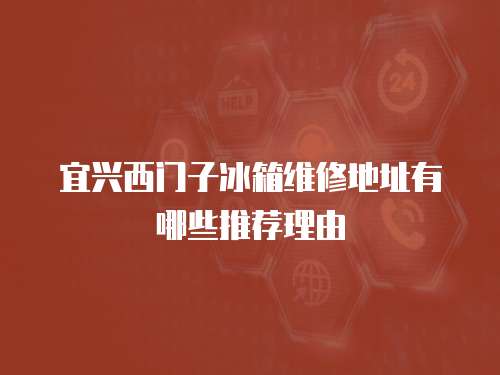 宜興西門子冰箱維修地址有哪些推薦理由