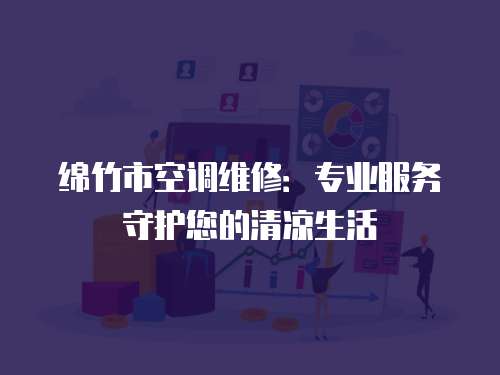 綿竹市空調維修：專業服務守護您的清涼生活