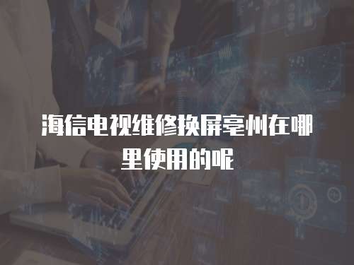 海信電視維修換屏亳州在哪里使用的呢