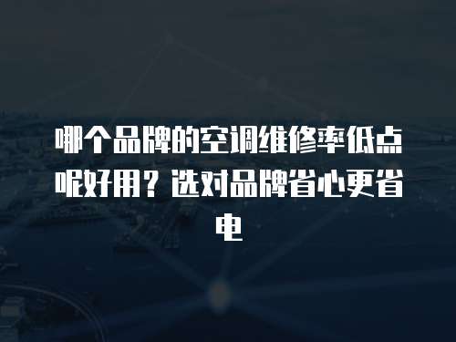 哪個(gè)品牌的空調(diào)維修率低點(diǎn)呢好用？選對(duì)品牌省心更省電