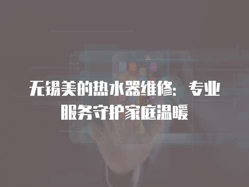 無錫美的熱水器維修：專業服務守護家庭溫暖
