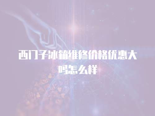 西門子冰箱維修價格優惠大嗎怎么樣
