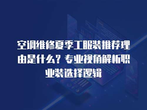 空調維修夏季工服裝推薦理由是什么？專業(yè)視角解析職業(yè)裝選擇邏輯