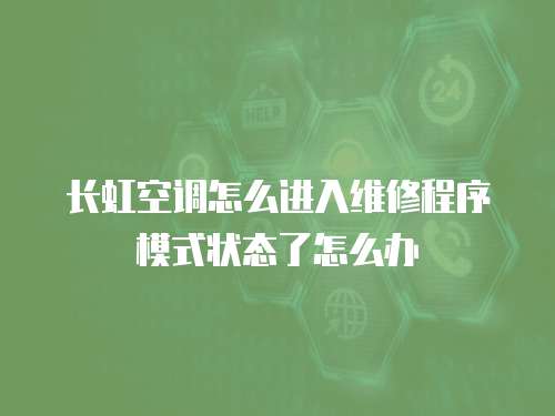 長虹空調(diào)怎么進(jìn)入維修程序模式狀態(tài)了怎么辦
