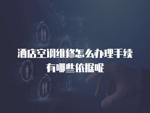 酒店空調(diào)維修怎么辦理手續(xù)有哪些依據(jù)呢