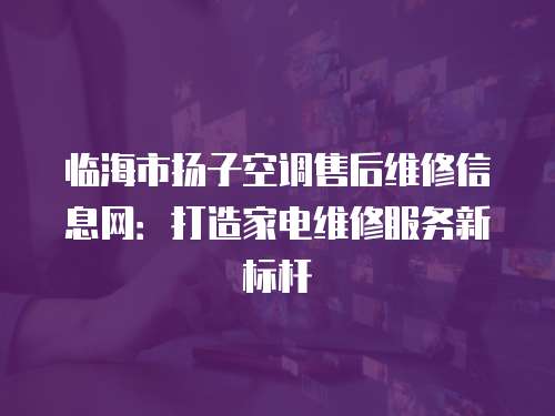 臨海市揚子空調售后維修信息網：打造家電維修服務新標桿