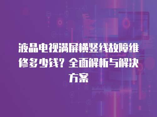 液晶電視滿屏橫豎線故障維修多少錢？全面解析與解決方案