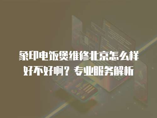 象印電飯煲維修北京怎么樣好不好啊？專業服務解析